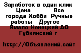 Заработок в один клик › Цена ­ 1 000 - Все города Хобби. Ручные работы » Другое   . Ямало-Ненецкий АО,Губкинский г.